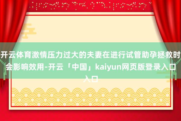 开云体育激情压力过大的夫妻在进行试管助孕拯救时会影响效用-开云「中国」kaiyun网页版登录入口