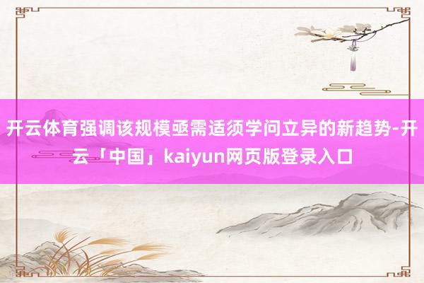 开云体育强调该规模亟需适须学问立异的新趋势-开云「中国」kaiyun网页版登录入口