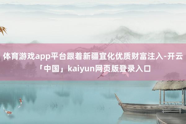 体育游戏app平台跟着新疆宜化优质财富注入-开云「中国」kaiyun网页版登录入口