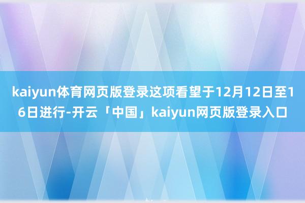 kaiyun体育网页版登录这项看望于12月12日至16日进行-开云「中国」kaiyun网页版登录入口
