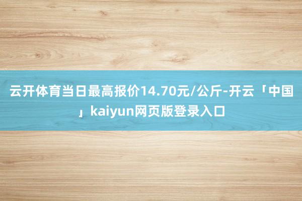 云开体育当日最高报价14.70元/公斤-开云「中国」kaiyun网页版登录入口