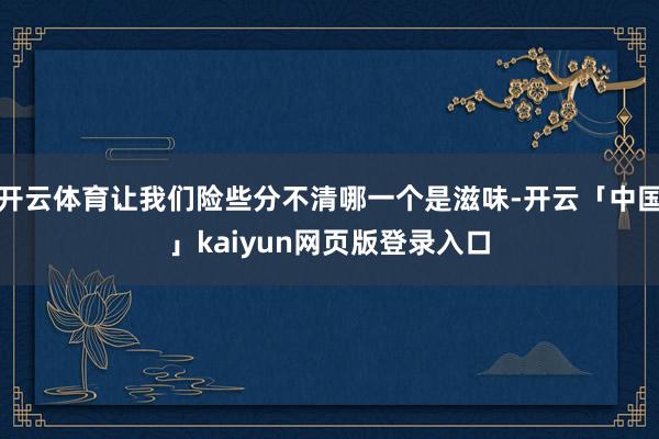开云体育让我们险些分不清哪一个是滋味-开云「中国」kaiyun网页版登录入口
