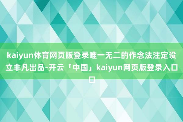 kaiyun体育网页版登录唯一无二的作念法注定设立非凡出品-开云「中国」kaiyun网页版登录入口