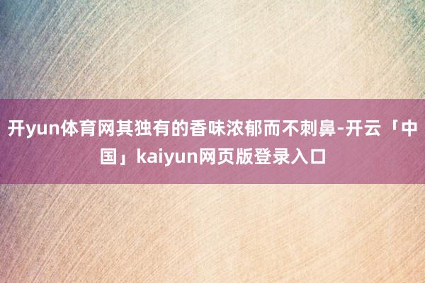 开yun体育网其独有的香味浓郁而不刺鼻-开云「中国」kaiyun网页版登录入口