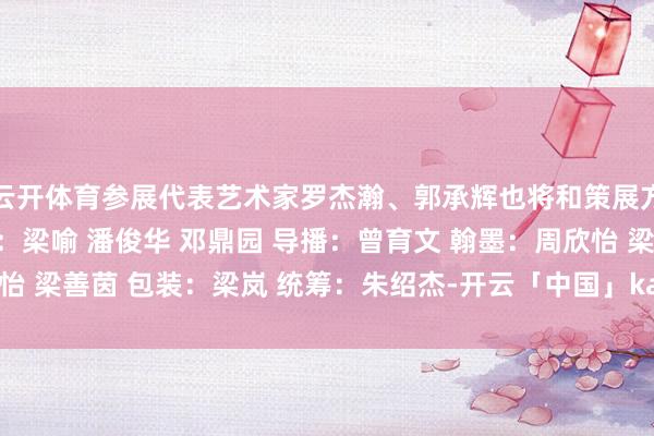 云开体育参展代表艺术家罗杰瀚、郭承辉也将和策展方进行精彩对话！ 拍摄：梁喻 潘俊华 邓鼎园 导播：曾育文 翰墨：周欣怡 梁善茵 包装：梁岚 统筹：朱绍杰-开云「中国」kaiyun网页版登录入口