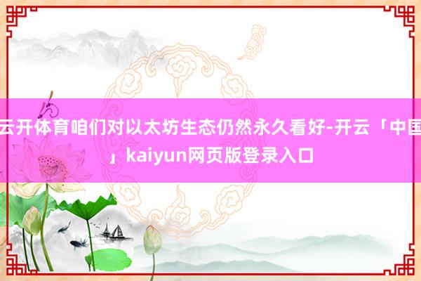 云开体育咱们对以太坊生态仍然永久看好-开云「中国」kaiyun网页版登录入口