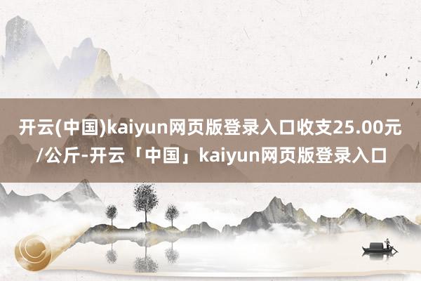 开云(中国)kaiyun网页版登录入口收支25.00元/公斤-开云「中国」kaiyun网页版登录入口