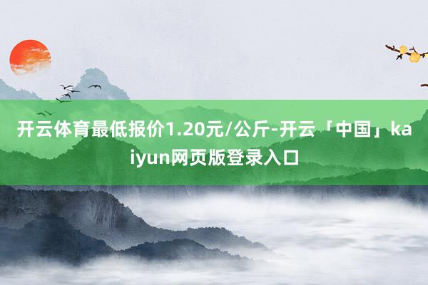 开云体育最低报价1.20元/公斤-开云「中国」kaiyun网页版登录入口
