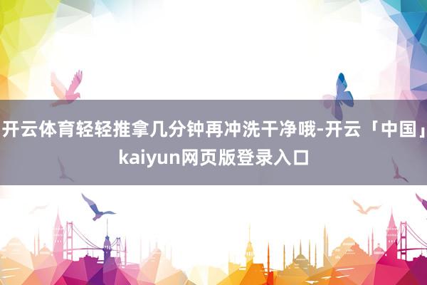 开云体育轻轻推拿几分钟再冲洗干净哦-开云「中国」kaiyun网页版登录入口