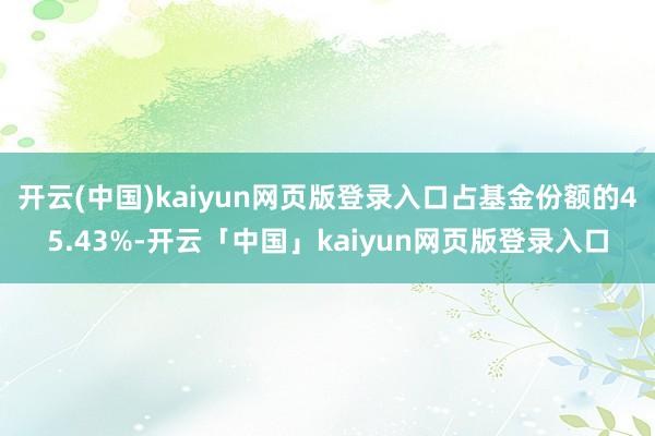 开云(中国)kaiyun网页版登录入口占基金份额的45.43%-开云「中国」kaiyun网页版登录入口