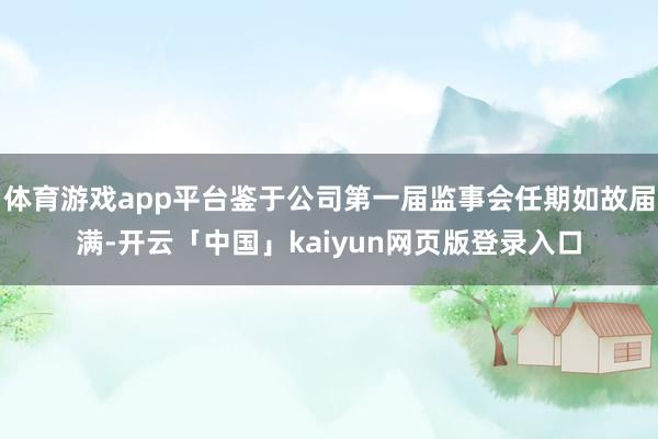 体育游戏app平台鉴于公司第一届监事会任期如故届满-开云「中国」kaiyun网页版登录入口