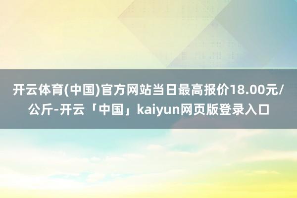 开云体育(中国)官方网站当日最高报价18.00元/公斤-开云「中国」kaiyun网页版登录入口