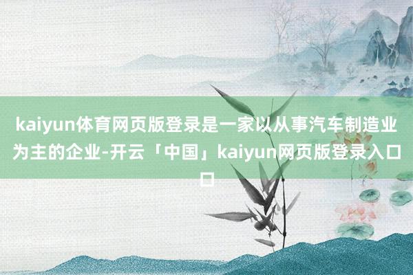 kaiyun体育网页版登录是一家以从事汽车制造业为主的企业-开云「中国」kaiyun网页版登录入口