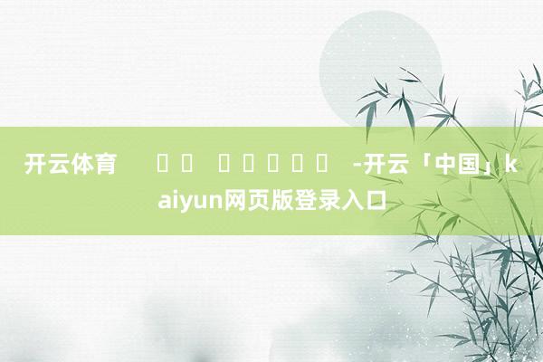 开云体育      		  					  -开云「中国」kaiyun网页版登录入口