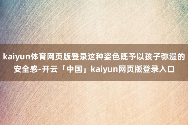 kaiyun体育网页版登录这种姿色既予以孩子弥漫的安全感-开云「中国」kaiyun网页版登录入口