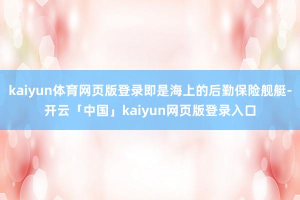 kaiyun体育网页版登录即是海上的后勤保险舰艇-开云「中国」kaiyun网页版登录入口