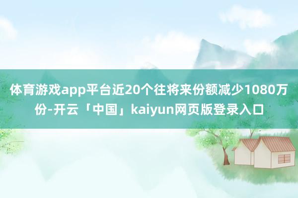体育游戏app平台近20个往将来份额减少1080万份-开云「中国」kaiyun网页版登录入口