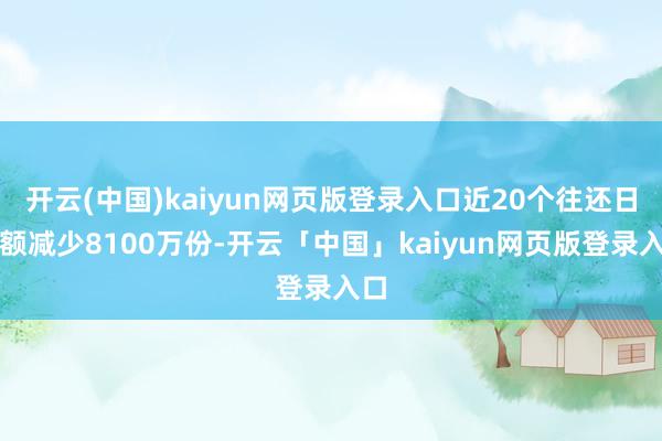开云(中国)kaiyun网页版登录入口近20个往还日份额减少8100万份-开云「中国」kaiyun网页版登录入口