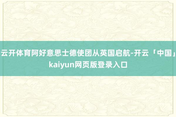 云开体育阿好意思士德使团从英国启航-开云「中国」kaiyun网页版登录入口