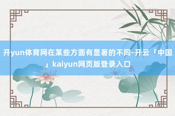 开yun体育网在某些方面有显著的不同-开云「中国」kaiyun网页版登录入口