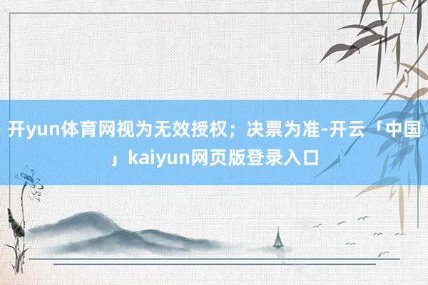 开yun体育网视为无效授权；决票为准-开云「中国」kaiyun网页版登录入口