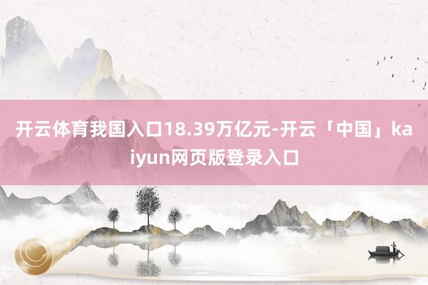 开云体育我国入口18.39万亿元-开云「中国」kaiyun网页版登录入口