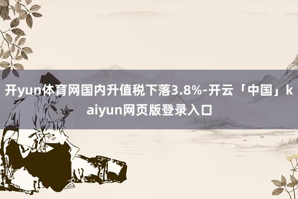 开yun体育网国内升值税下落3.8%-开云「中国」kaiyun网页版登录入口