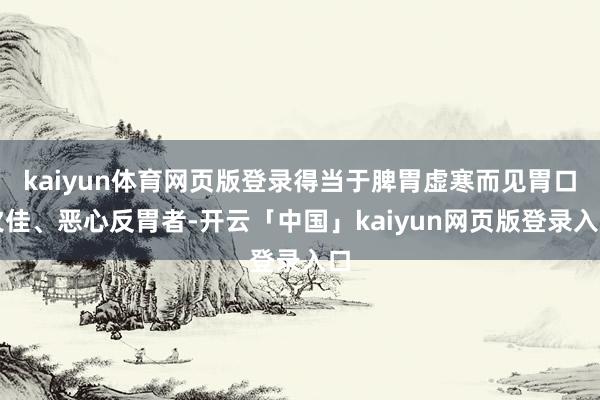 kaiyun体育网页版登录得当于脾胃虚寒而见胃口欠佳、恶心反胃者-开云「中国」kaiyun网页版登录入口