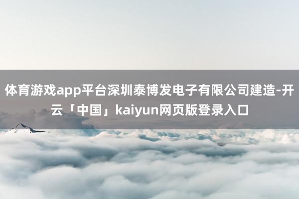 体育游戏app平台深圳泰博发电子有限公司建造-开云「中国」kaiyun网页版登录入口