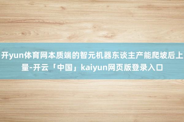 开yun体育网本质端的智元机器东谈主产能爬坡后上量-开云「中国」kaiyun网页版登录入口