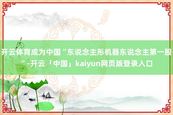 开云体育成为中国“东说念主形机器东说念主第一股”-开云「中国」kaiyun网页版登录入口