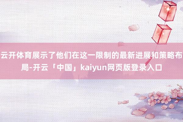 云开体育展示了他们在这一限制的最新进展和策略布局-开云「中国」kaiyun网页版登录入口