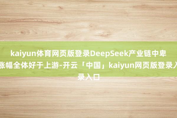 kaiyun体育网页版登录DeepSeek产业链中卑鄙涨幅全体好于上游-开云「中国」kaiyun网页版登录入口