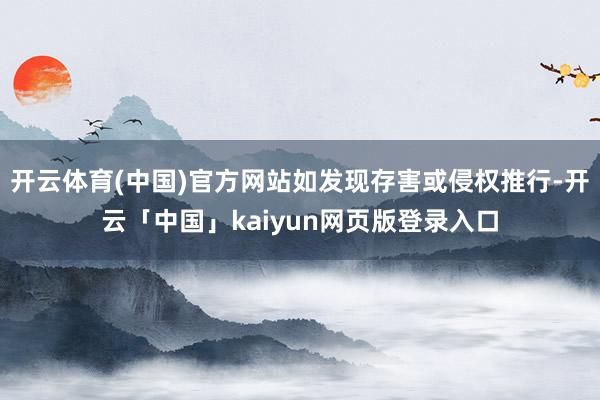 开云体育(中国)官方网站如发现存害或侵权推行-开云「中国」kaiyun网页版登录入口