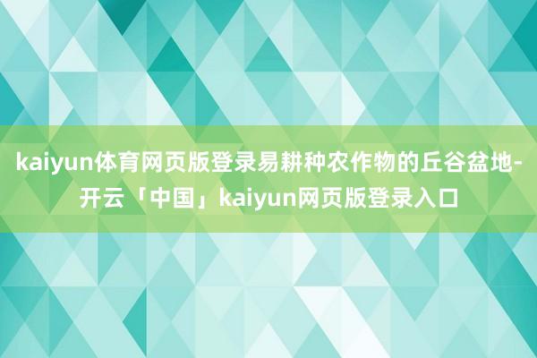 kaiyun体育网页版登录易耕种农作物的丘谷盆地-开云「中国」kaiyun网页版登录入口