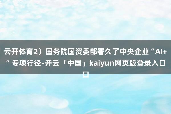 云开体育2）国务院国资委部署久了中央企业“AI+”专项行径-开云「中国」kaiyun网页版登录入口