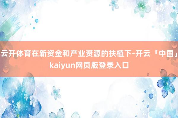 云开体育在新资金和产业资源的扶植下-开云「中国」kaiyun网页版登录入口