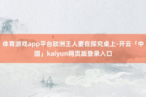 体育游戏app平台欧洲王人要在探究桌上-开云「中国」kaiyun网页版登录入口