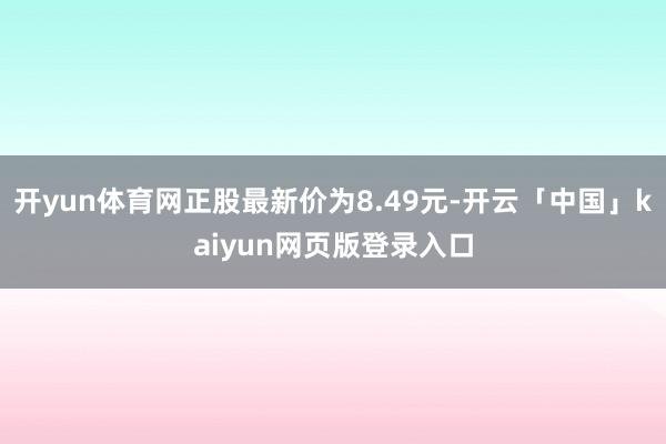 开yun体育网正股最新价为8.49元-开云「中国」kaiyun网页版登录入口