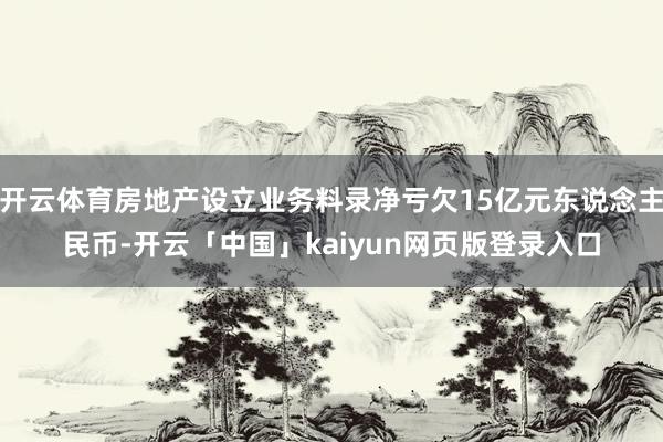 开云体育房地产设立业务料录净亏欠15亿元东说念主民币-开云「中国」kaiyun网页版登录入口