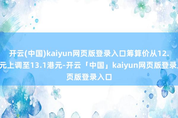 开云(中国)kaiyun网页版登录入口筹算价从12.9港元上调至13.1港元-开云「中国」kaiyun网页版登录入口
