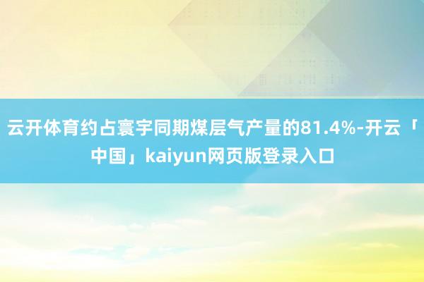 云开体育约占寰宇同期煤层气产量的81.4%-开云「中国」kaiyun网页版登录入口
