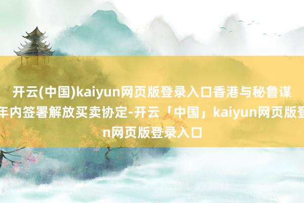 开云(中国)kaiyun网页版登录入口香港与秘鲁谋略于本年内签署解放买卖协定-开云「中国」kaiyun网页版登录入口