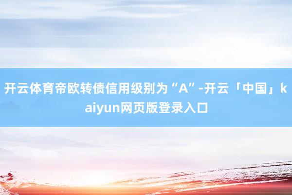 开云体育帝欧转债信用级别为“A”-开云「中国」kaiyun网页版登录入口