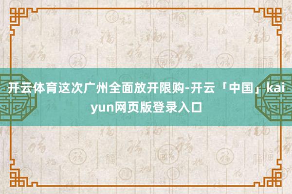 开云体育这次广州全面放开限购-开云「中国」kaiyun网页版登录入口