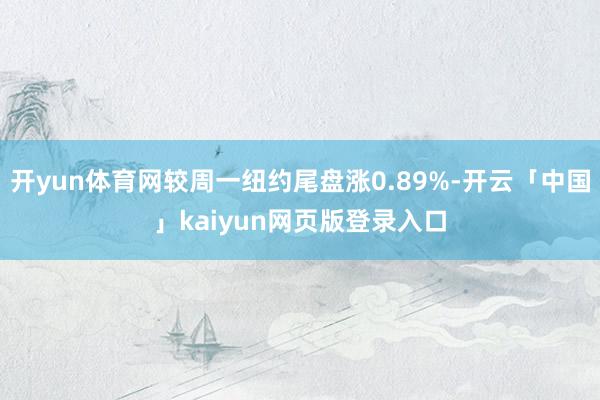 开yun体育网较周一纽约尾盘涨0.89%-开云「中国」kaiyun网页版登录入口
