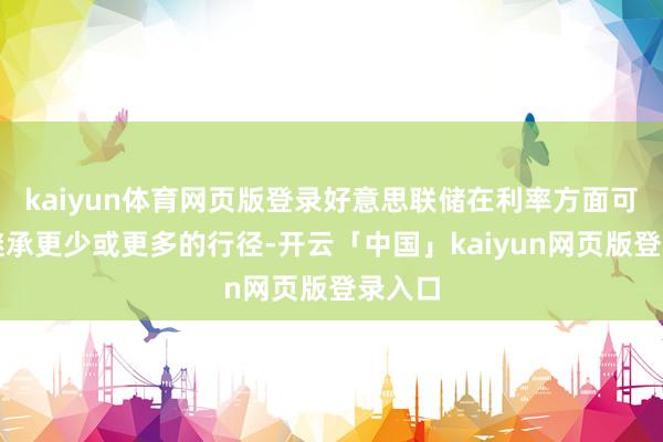kaiyun体育网页版登录好意思联储在利率方面可能会继承更少或更多的行径-开云「中国」kaiyun网页版登录入口