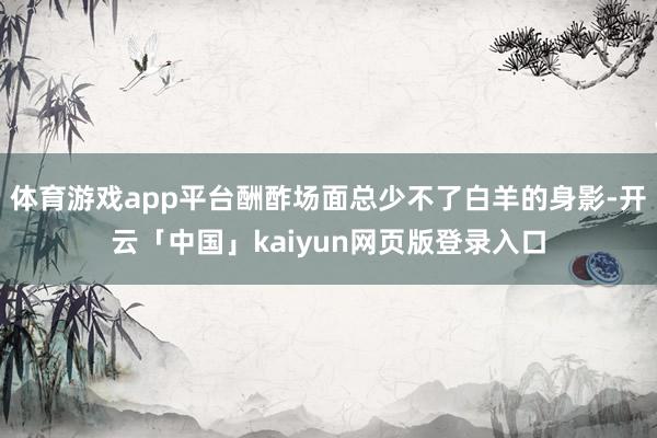 体育游戏app平台酬酢场面总少不了白羊的身影-开云「中国」kaiyun网页版登录入口