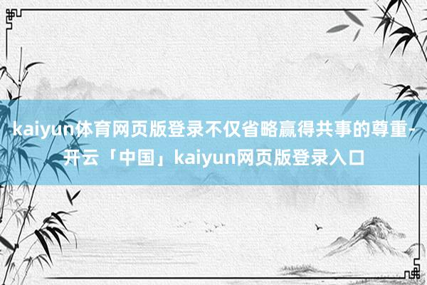 kaiyun体育网页版登录不仅省略赢得共事的尊重-开云「中国」kaiyun网页版登录入口