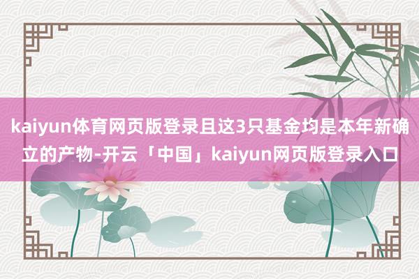 kaiyun体育网页版登录且这3只基金均是本年新确立的产物-开云「中国」kaiyun网页版登录入口